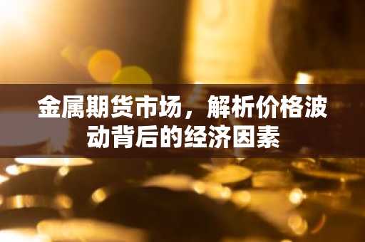 金属期货市场，解析价格波动背后的经济因素