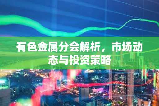 有色金属分会解析，市场动态与投资策略