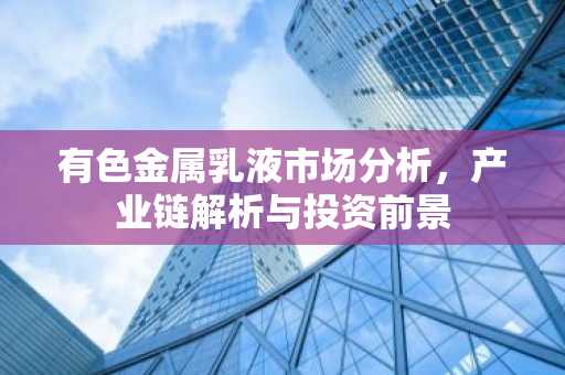 有色金属乳液市场分析，产业链解析与投资前景