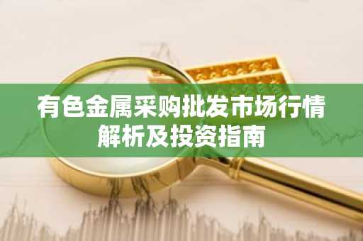 有色金属采购批发市场行情解析及投资指南