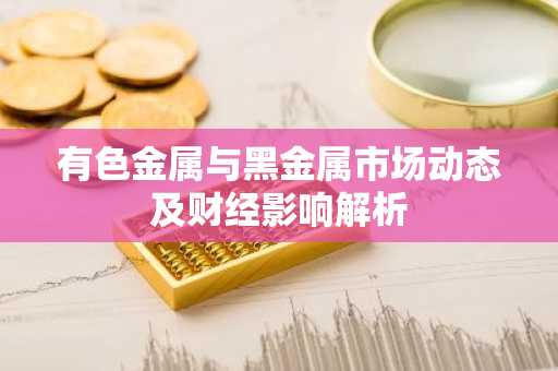有色金属与黑金属市场动态及财经影响解析