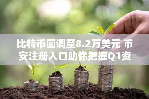 比特币回调至8.2万美元 币安注册入口助你把握Q1资产轮动机会