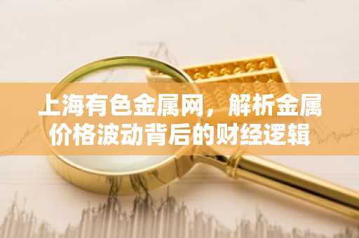 上海有色金属网，解析金属价格波动背后的财经逻辑