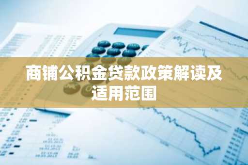 商铺公积金贷款政策解读及适用范围