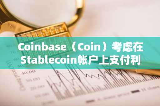 Coinbase（Coin）考虑在Stablecoin帐户上支付利息