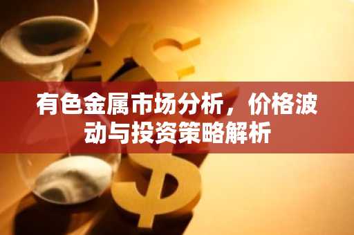 有色金属市场分析，价格波动与投资策略解析