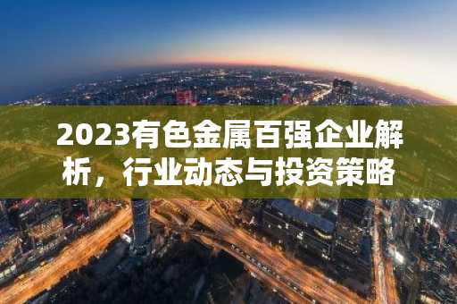 2023有色金属百强企业解析，行业动态与投资策略