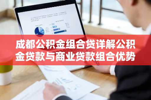 成都公积金组合贷详解公积金贷款与商业贷款组合优势