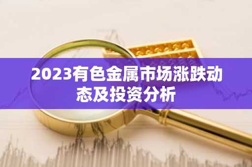 2023有色金属市场涨跌动态及投资分析