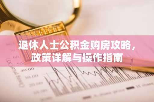 退休人士公积金购房攻略，政策详解与操作指南