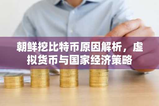 朝鲜挖比特币原因解析，虚拟货币与国家经济策略
