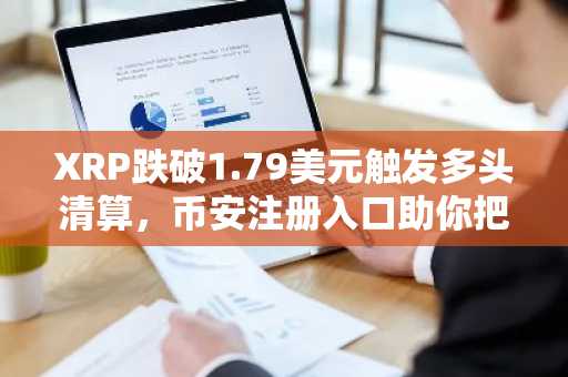 XRP跌破1.79美元触发多头清算，币安注册入口助你把握关键支撑位