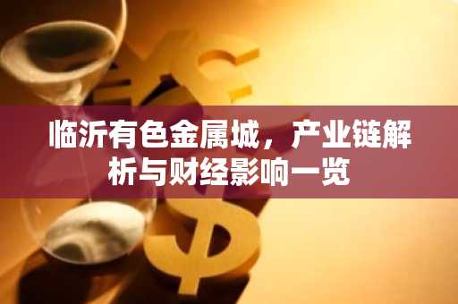临沂有色金属城，产业链解析与财经影响一览