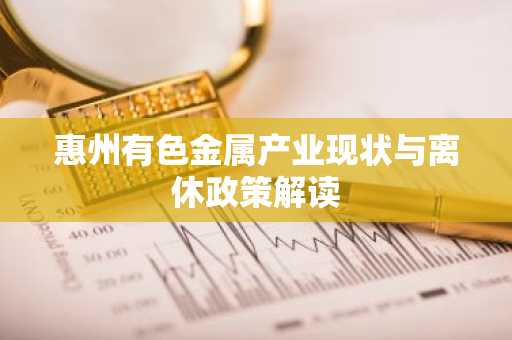 惠州有色金属产业现状与离休政策解读