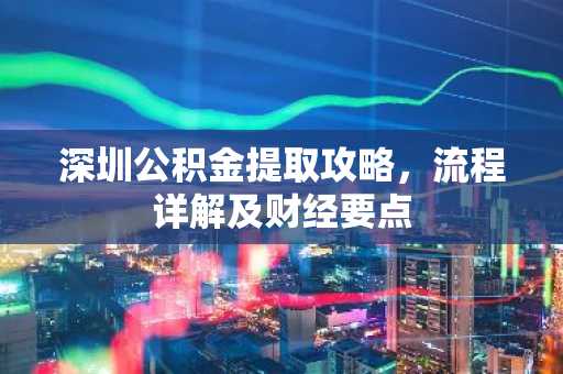深圳公积金提取攻略，流程详解及财经要点