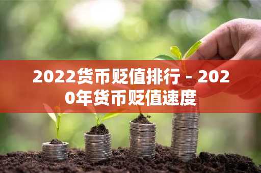 2022货币贬值排行 - 2020年货币贬值速度