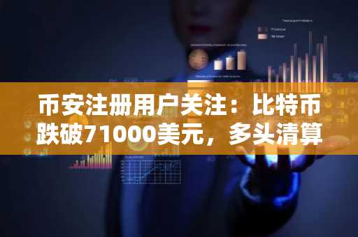 币安注册用户关注：比特币跌破71000美元，多头清算激增