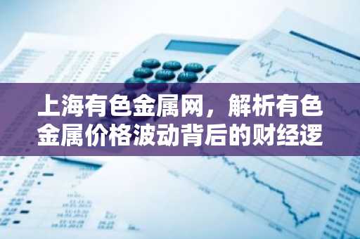 上海有色金属网，解析有色金属价格波动背后的财经逻辑