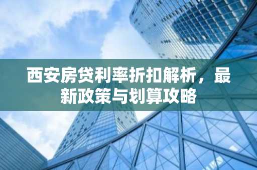 西安房贷利率折扣解析，最新政策与划算攻略