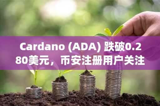 Cardano (ADA) 跌破0.280美元，币安注册用户关注技术支撑位