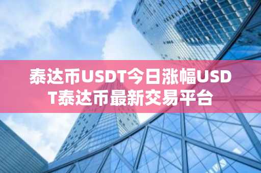 泰达币USDT今日涨幅USDT泰达币最新交易平台