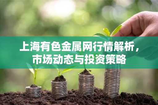 上海有色金属网行情解析，市场动态与投资策略