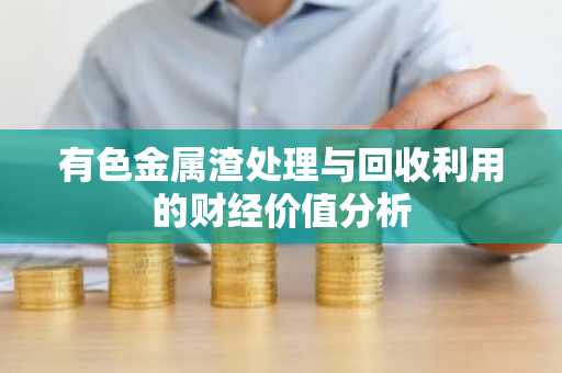 有色金属渣处理与回收利用的财经价值分析