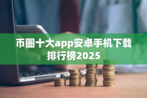 币圈十大app安卓手机下载排行榜2025