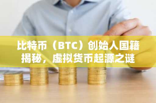 比特币（BTC）创始人国籍揭秘，虚拟货币起源之谜