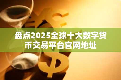 盘点2025全球十大数字货币交易平台官网地址