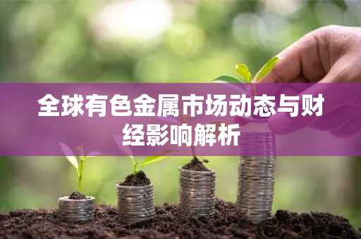 全球有色金属市场动态与财经影响解析