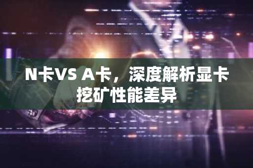 N卡VS A卡，深度解析显卡挖矿性能差异