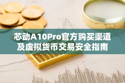 芯动A10Pro官方购买渠道及虚拟货币交易安全指南