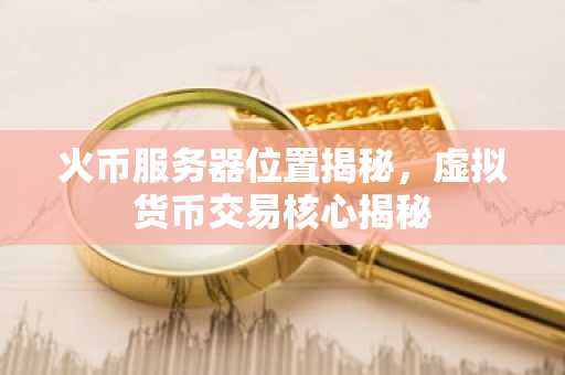 火币服务器位置揭秘，虚拟货币交易核心揭秘