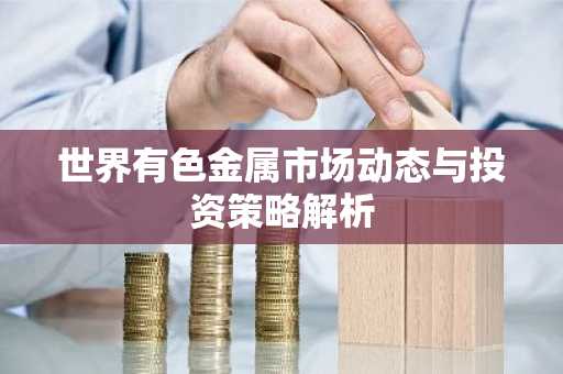 世界有色金属市场动态与投资策略解析