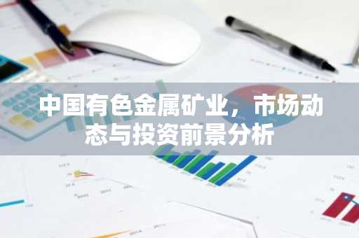 中国有色金属矿业，市场动态与投资前景分析