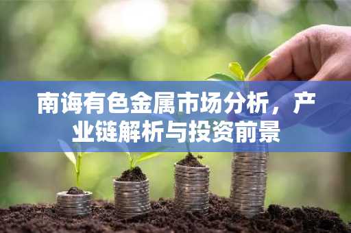 南诲有色金属市场分析，产业链解析与投资前景