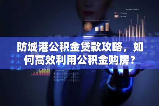 防城港公积金贷款攻略，如何高效利用公积金购房？