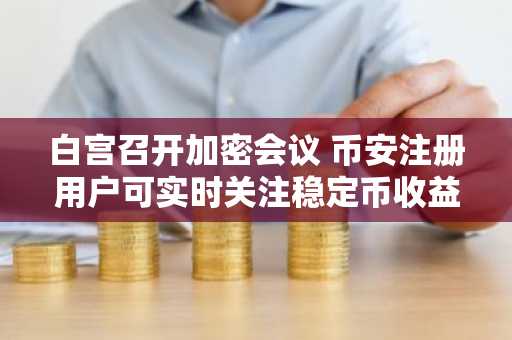 白宫召开加密会议 币安注册用户可实时关注稳定币收益率博弈