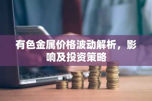 有色金属价格波动解析，影响及投资策略