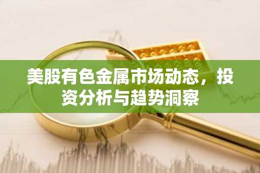 美股有色金属市场动态，投资分析与趋势洞察