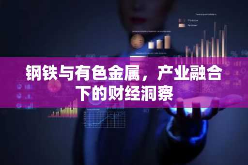 钢铁与有色金属，产业融合下的财经洞察