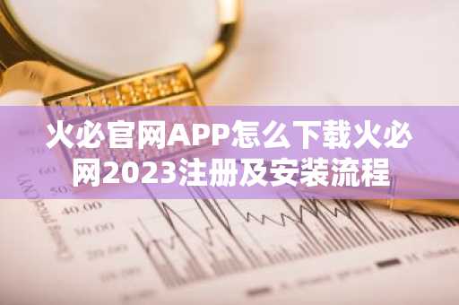 火必官网APP怎么下载火必网2023注册及安装流程