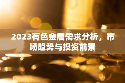 2023有色金属需求分析，市场趋势与投资前景