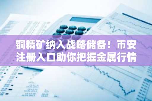 铜精矿纳入战略储备！币安注册入口助你把握金属行情新机遇
