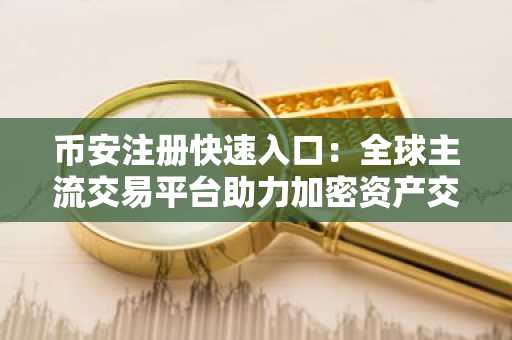 币安注册快速入口：全球主流交易平台助力加密资产交易