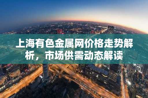 上海有色金属网价格走势解析，市场供需动态解读