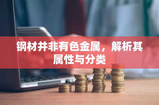 钢材并非有色金属，解析其属性与分类