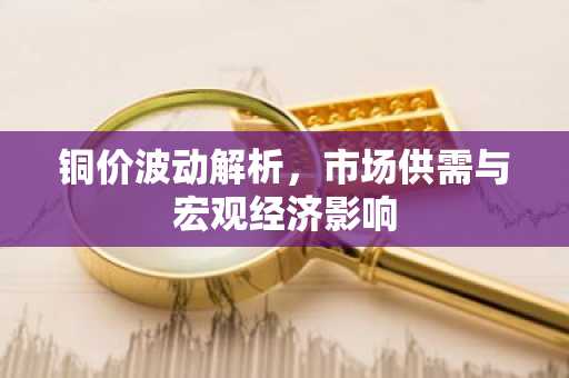 铜价波动解析，市场供需与宏观经济影响