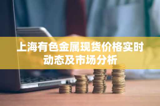 上海有色金属现货价格实时动态及市场分析
